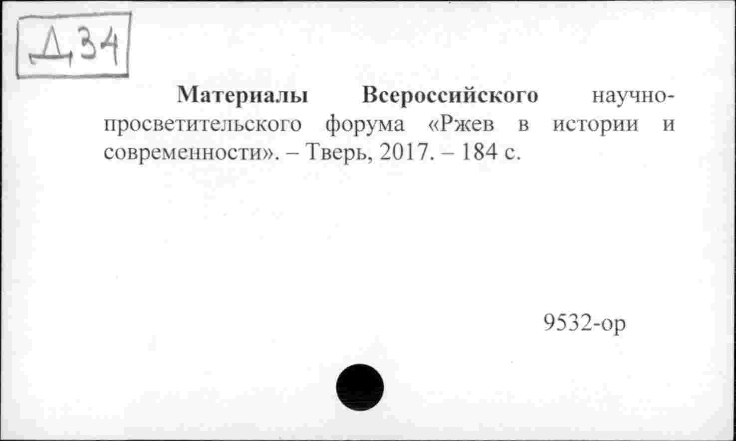 ﻿Материалы Всероссийского научнопросветительского форума «Ржев в истории и современности». - Тверь, 2017.- 184 с.
9532-ор